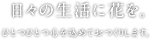 日々の生活に花を。ひとつひとつ心を込めておつくりします。